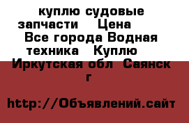 куплю судовые запчасти. › Цена ­ 13 - Все города Водная техника » Куплю   . Иркутская обл.,Саянск г.